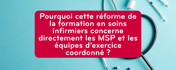 Pourquoi cette réforme de la formation en soins infirmiers concerne directement les MSP et les équipes d’exercice coordonné ?