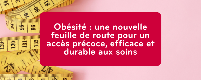 Obésité : une nouvelle feuille de route pour un accès précoce, efficace et durable aux soins